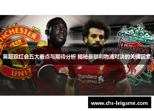 英超双红会五大看点与期待分析 揭秘曼联利物浦对决的关键因素