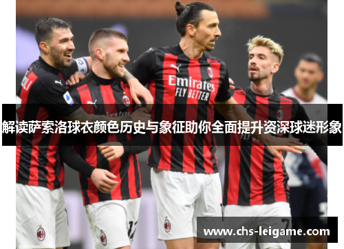 解读萨索洛球衣颜色历史与象征助你全面提升资深球迷形象